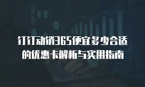 钉钉动销365便宜多少合适的优惠卡解析与实用指南