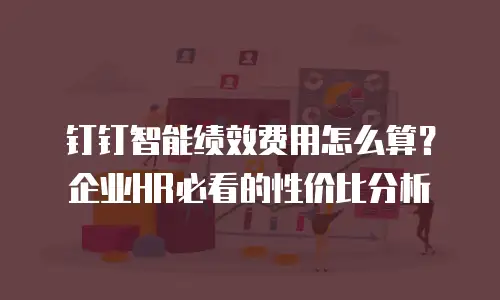 钉钉智能绩效费用怎么算？企业HR必看的性价比分析