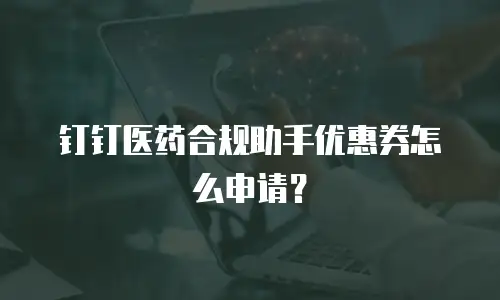 钉钉医药合规助手优惠券怎么申请？