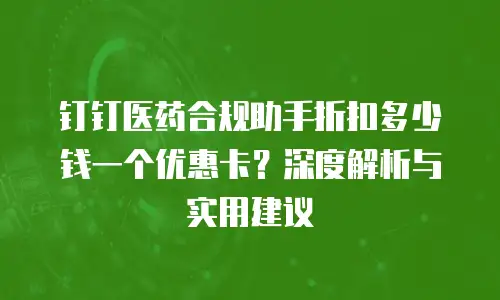 钉钉医药合规助手折扣多少钱一个优惠卡？深度解析与实用建议