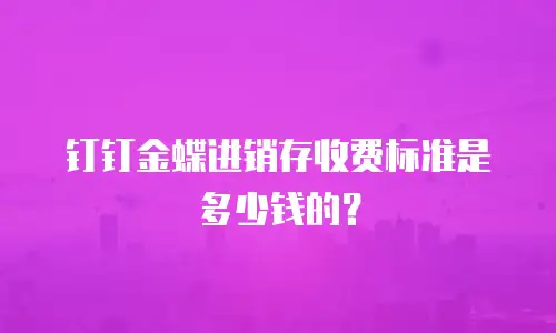 钉钉金蝶进销存收费标准是多少钱的？