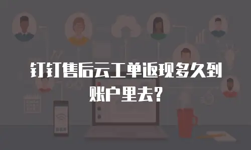 钉钉售后云工单返现多久到账户里去？