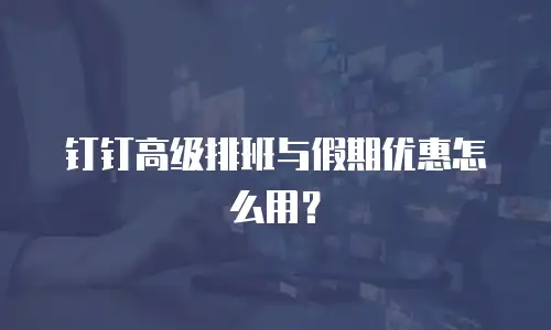 钉钉高级排班与假期优惠怎么用？