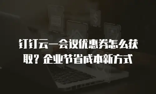 钉钉云一会议优惠券怎么获取？企业节省成本新方式