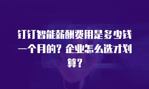 钉钉智能薪酬费用是多少钱一个月的？企业怎么选才划算？