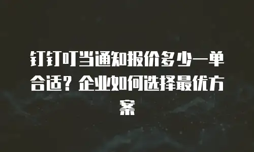 钉钉叮当通知报价多少一单合适？企业如何选择最优方案