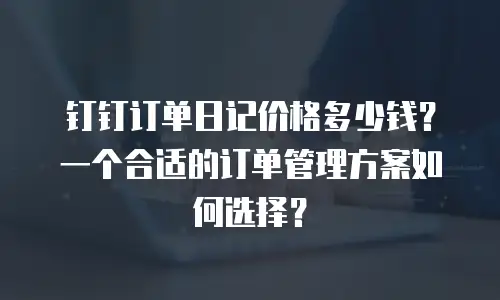 钉钉订单日记价格多少钱？一个合适的订单管理方案如何选择？