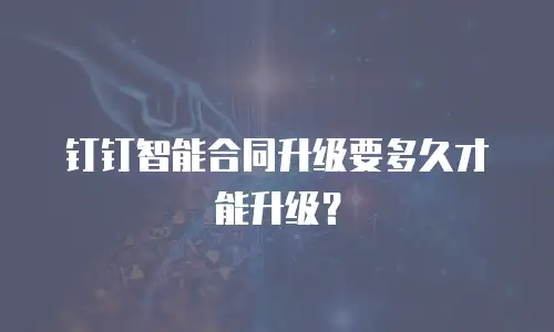钉钉智能合同升级要多久才能升级？
