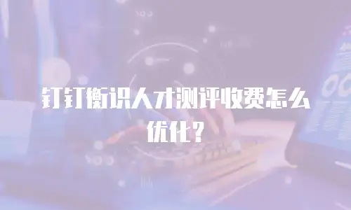 钉钉衡识人才测评收费怎么优化？