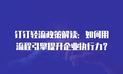 钉钉轻流政策解读：如何用流程引擎提升企业执行力？