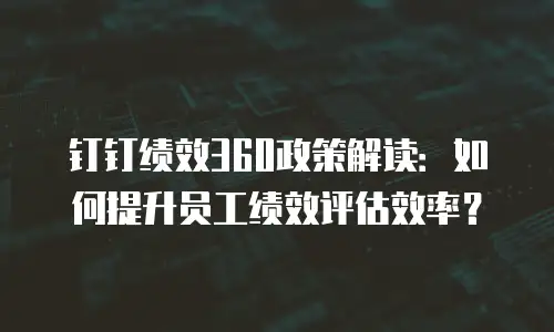 钉钉绩效360政策解读：如何提升员工绩效评估效率？