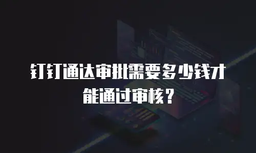 钉钉通达审批需要多少钱才能通过审核？