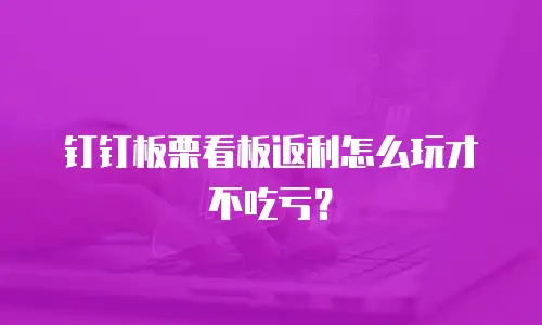钉钉板栗看板返利怎么玩才不吃亏？