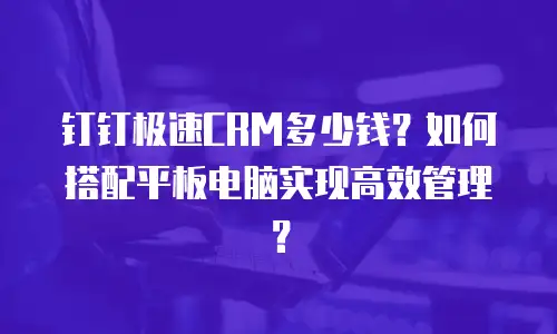 钉钉极速CRM多少钱？如何搭配平板电脑实现高效管理？