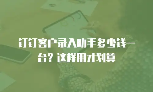 钉钉客户录入助手多少钱一台？这样用才划算