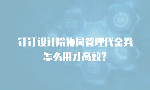 钉钉设计院协同管理代金券怎么用才高效？