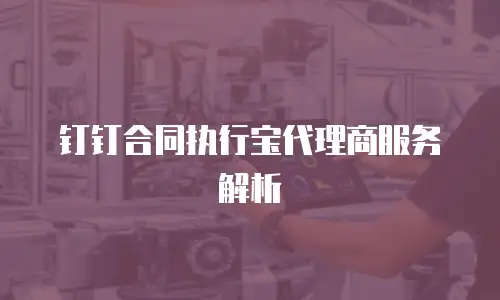 钉钉合同执行宝代理商服务解析