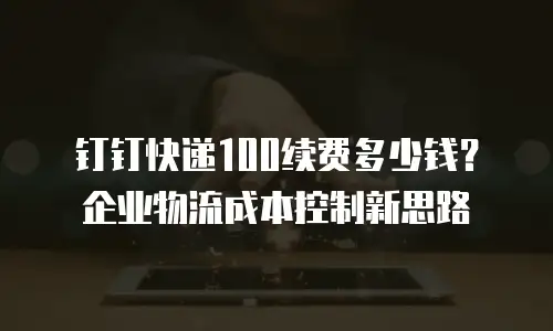 钉钉快递100续费多少钱？企业物流成本控制新思路