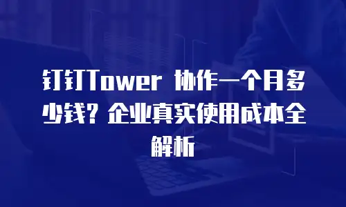 钉钉Tower 协作一个月多少钱？企业真实使用成本全解析