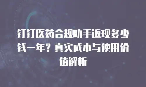 钉钉医药合规助手返现多少钱一年？真实成本与使用价值解析