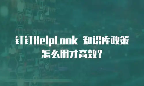 钉钉HelpLook 知识库政策怎么用才高效？