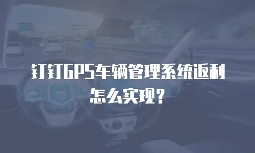 钉钉GPS车辆管理系统返利怎么实现？