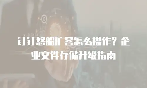 钉钉悠船扩容怎么操作？企业文件存储升级指南