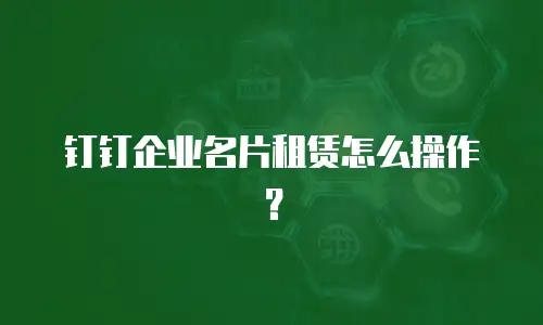 钉钉企业名片租赁怎么操作？
