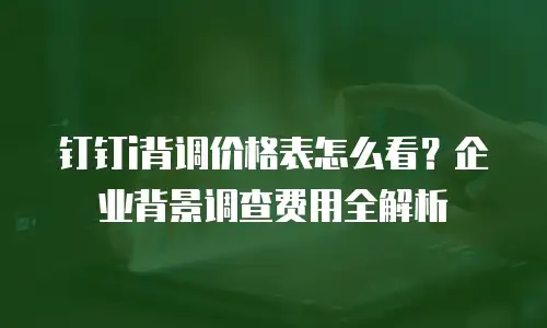 钉钉i背调价格表怎么看？企业背景调查费用全解析