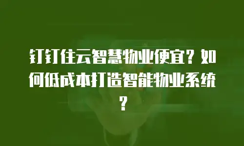 钉钉住云智慧物业便宜？如何低成本打造智能物业系统？