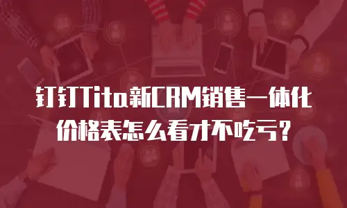 钉钉Tita新CRM销售一体化价格表怎么看才不吃亏？