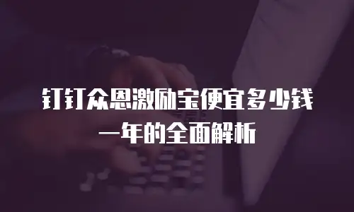 钉钉众恩激励宝便宜多少钱一年的全面解析