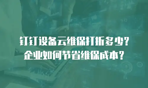 钉钉设备云维保打折多少？企业如何节省维保成本？