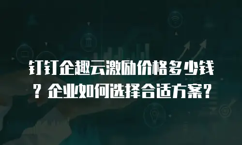 钉钉企趣云激励价格多少钱？企业如何选择合适方案？