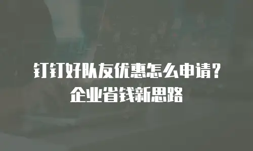 钉钉好队友优惠怎么申请？企业省钱新思路