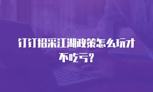 钉钉招采江湖政策怎么玩才不吃亏？
