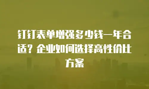 钉钉表单增强多少钱一年合适？企业如何选择高性价比方案