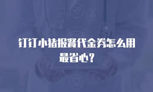 钉钉小猪报餐代金券怎么用最省心？