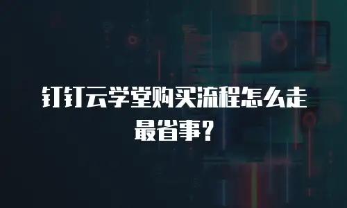 钉钉云学堂购买流程怎么走最省事？