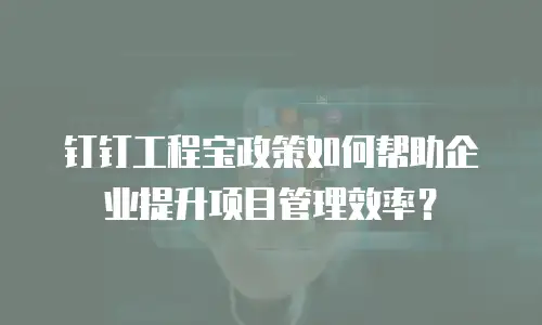 钉钉工程宝政策如何帮助企业提升项目管理效率？