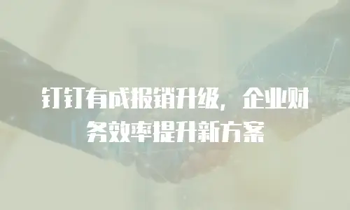 钉钉有成报销升级，企业财务效率提升新方案