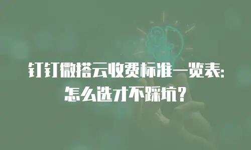钉钉微搭云收费标准一览表：怎么选才不踩坑？