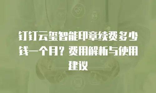 钉钉云玺智能印章续费多少钱一个月？费用解析与使用建议