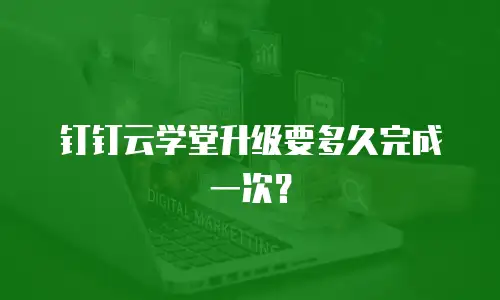 钉钉云学堂升级要多久完成一次？