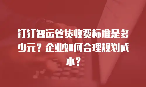 钉钉智运管货收费标准是多少元？企业如何合理规划成本？