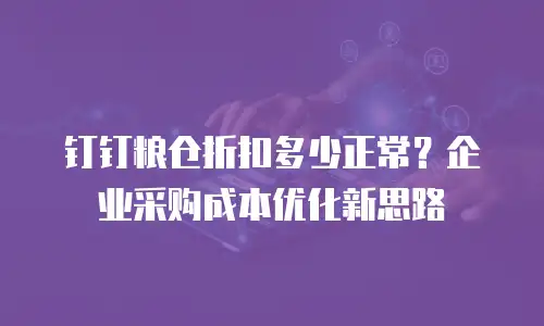 钉钉粮仓折扣多少正常？企业采购成本优化新思路
