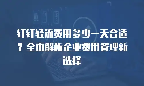钉钉轻流费用多少一天合适？全面解析企业费用管理新选择