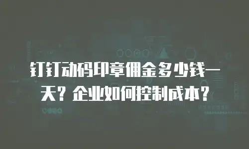 钉钉动码印章佣金多少钱一天？企业如何控制成本？