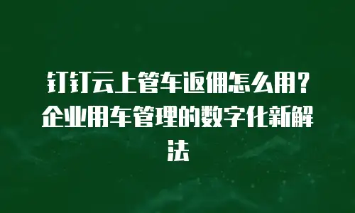 钉钉云上管车返佣怎么用？企业用车管理的数字化新解法