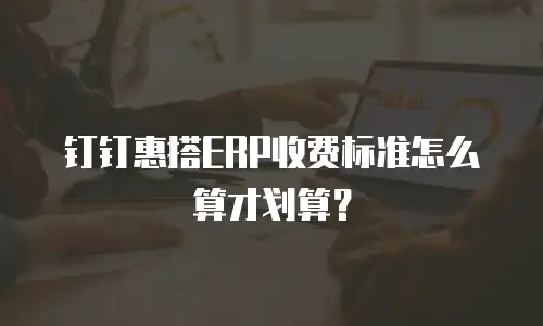 钉钉惠搭ERP收费标准怎么算才划算？